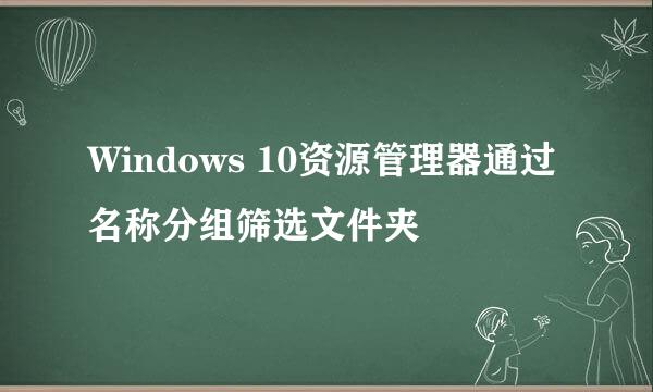 Windows 10资源管理器通过名称分组筛选文件夹