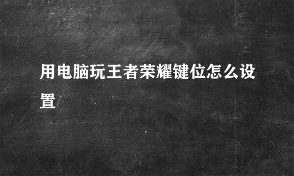 用电脑玩王者荣耀键位怎么设置