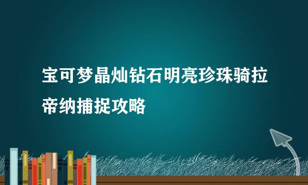宝可梦晶灿钻石明亮珍珠骑拉帝纳捕捉攻略