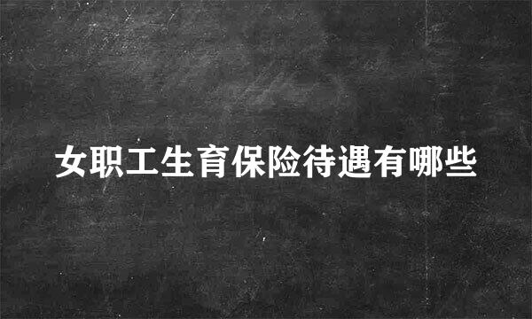 女职工生育保险待遇有哪些