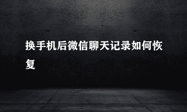 换手机后微信聊天记录如何恢复