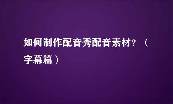 如何制作配音秀配音素材？（字幕篇）