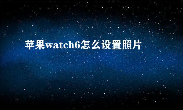 苹果watch6怎么设置照片