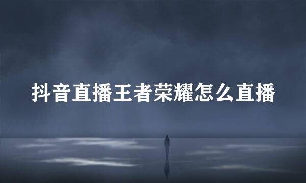 抖音直播王者荣耀怎么直播