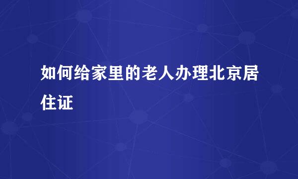 如何给家里的老人办理北京居住证