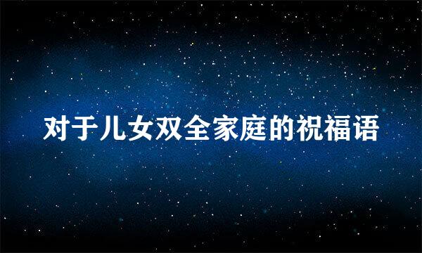 对于儿女双全家庭的祝福语