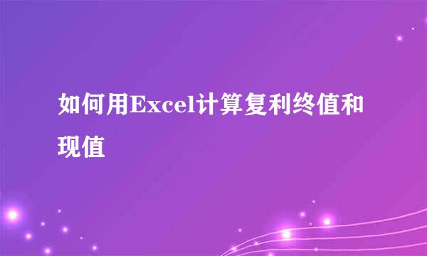 如何用Excel计算复利终值和现值