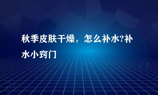 秋季皮肤干燥，怎么补水?补水小窍门