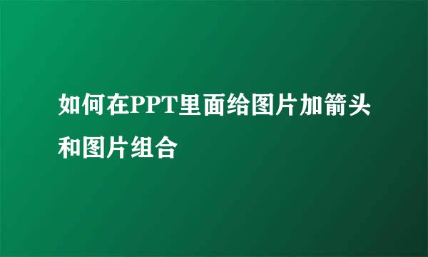 如何在PPT里面给图片加箭头和图片组合