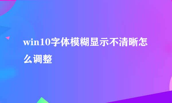 win10字体模糊显示不清晰怎么调整