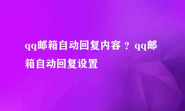 qq邮箱自动回复内容 ？qq邮箱自动回复设置