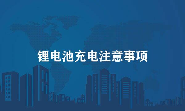 锂电池充电注意事项