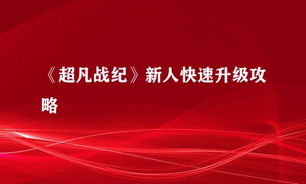 《超凡战纪》新人快速升级攻略