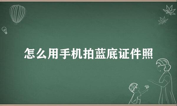 怎么用手机拍蓝底证件照