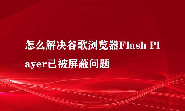 怎么解决谷歌浏览器Flash Player己被屏蔽问题