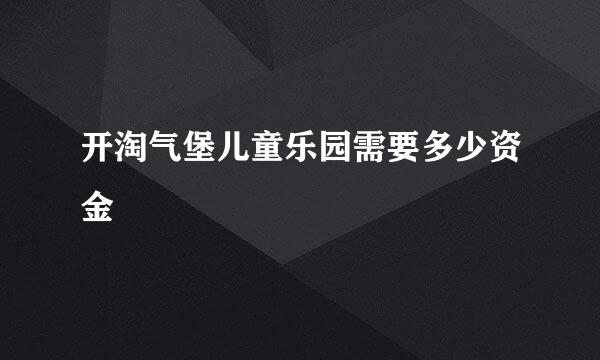 开淘气堡儿童乐园需要多少资金