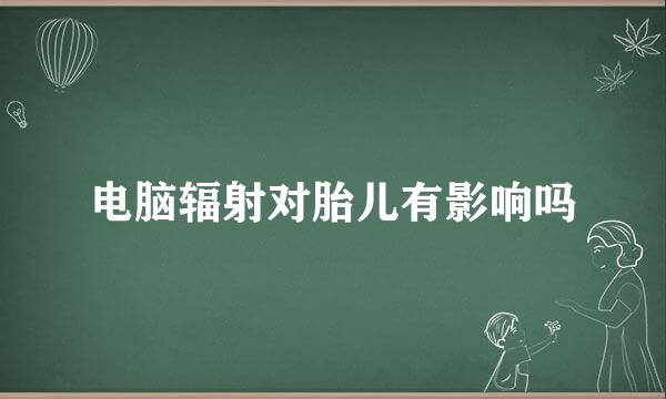 电脑辐射对胎儿有影响吗