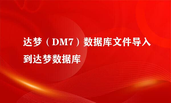达梦（DM7）数据库文件导入到达梦数据库