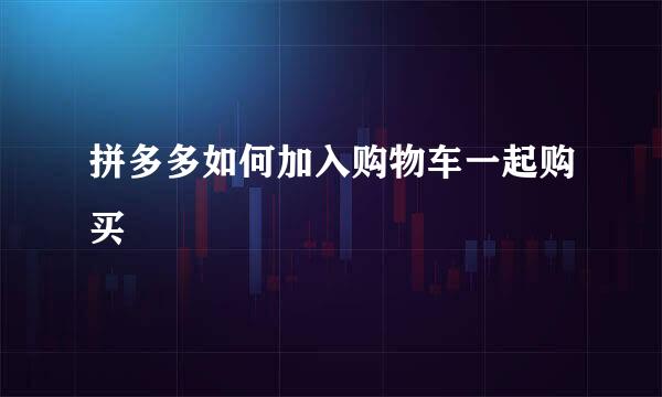 拼多多如何加入购物车一起购买