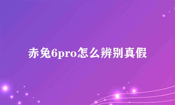 赤兔6pro怎么辨别真假