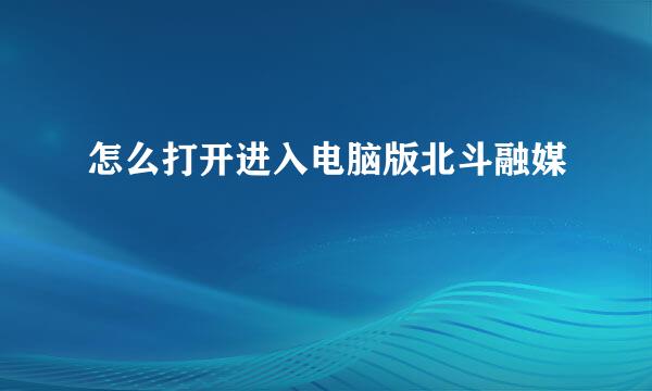 怎么打开进入电脑版北斗融媒