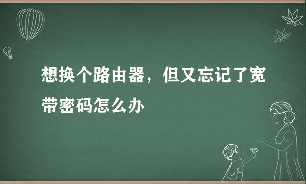 想换个路由器，但又忘记了宽带密码怎么办