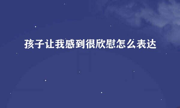 孩子让我感到很欣慰怎么表达