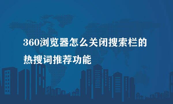 360浏览器怎么关闭搜索栏的热搜词推荐功能