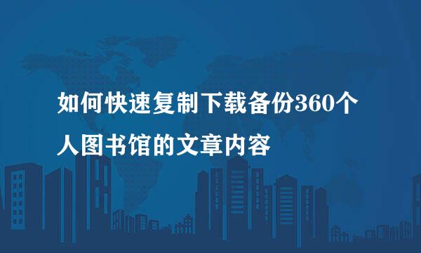 如何快速复制下载备份360个人图书馆的文章内容