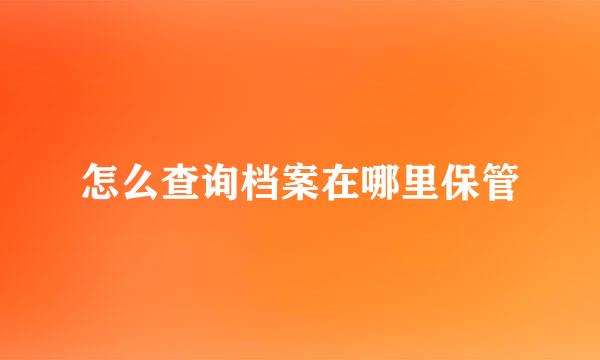 怎么查询档案在哪里保管