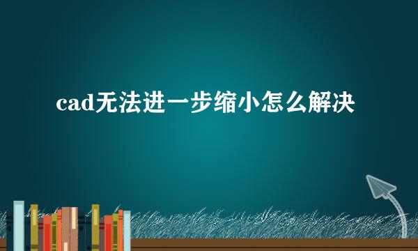 cad无法进一步缩小怎么解决