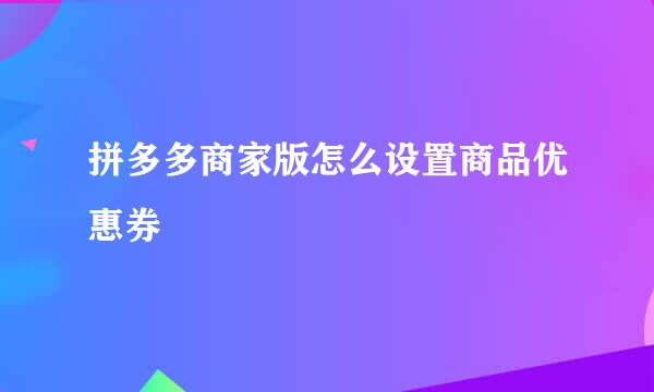 拼多多商家版怎么设置商品优惠券