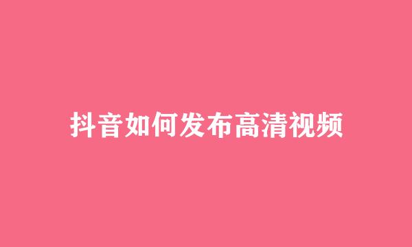 抖音如何发布高清视频