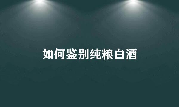 如何鉴别纯粮白酒