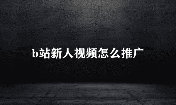 b站新人视频怎么推广