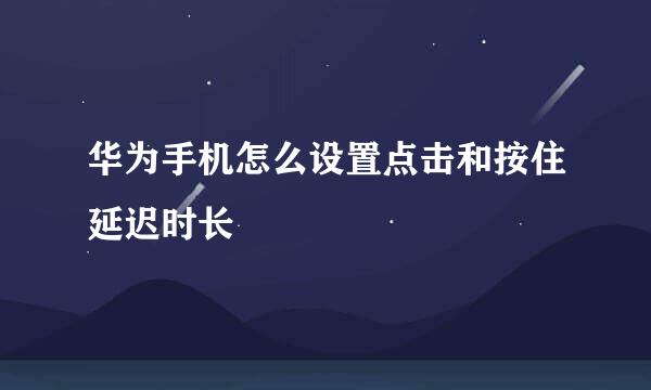 华为手机怎么设置点击和按住延迟时长