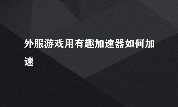 外服游戏用有趣加速器如何加速