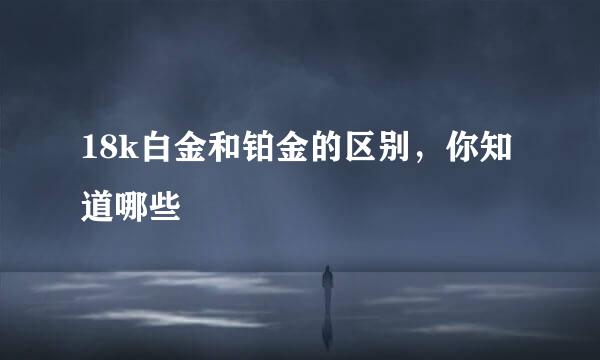 18k白金和铂金的区别，你知道哪些
