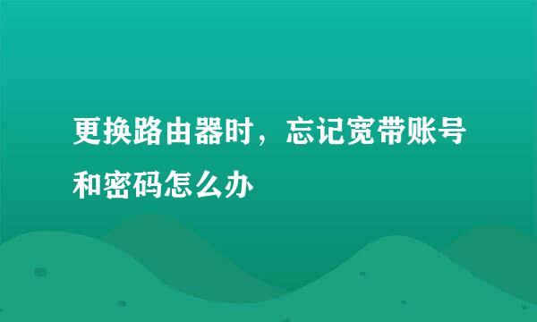 更换路由器时，忘记宽带账号和密码怎么办