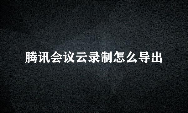 腾讯会议云录制怎么导出