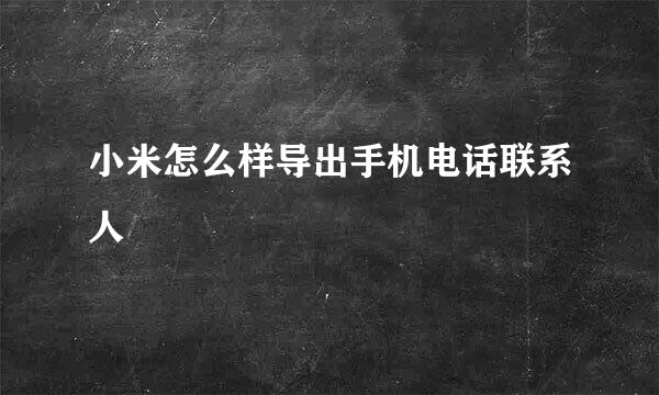 小米怎么样导出手机电话联系人