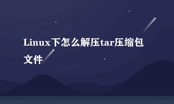 Linux下怎么解压tar压缩包文件