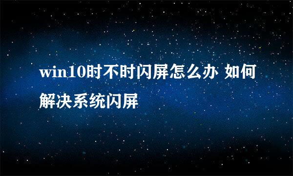 win10时不时闪屏怎么办 如何解决系统闪屏