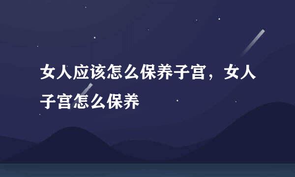 女人应该怎么保养子宫，女人子宫怎么保养