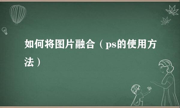 如何将图片融合（ps的使用方法）