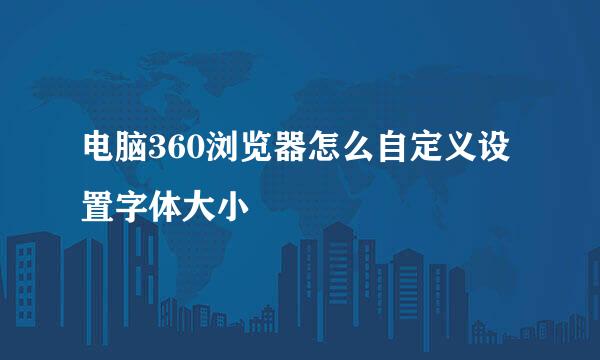 电脑360浏览器怎么自定义设置字体大小
