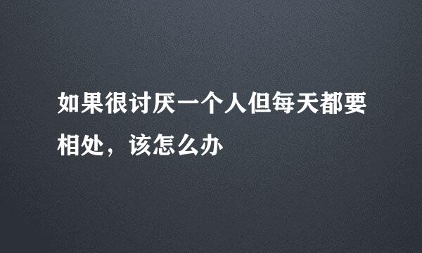 如果很讨厌一个人但每天都要相处，该怎么办