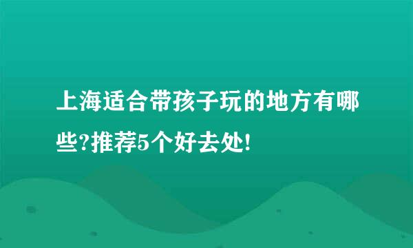 上海适合带孩子玩的地方有哪些?推荐5个好去处!