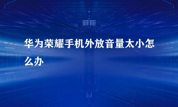 华为荣耀手机外放音量太小怎么办