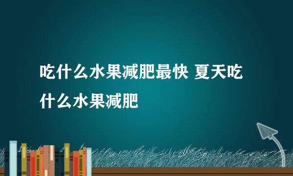 吃什么水果减肥最快 夏天吃什么水果减肥